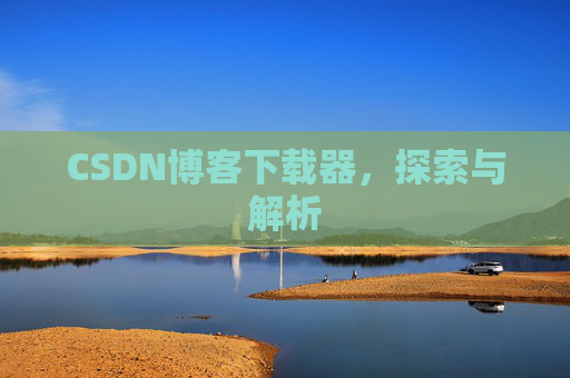 CSDN博客下载器,探索与解析 CSDN博客下载器,探索与解析